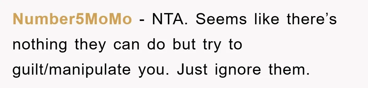 Dad's Out Of Town, 15-Year-Old Refuses To Stay With Affair Partner, Court Backs Yet She Fusses Number5MoMo − NTA. Seems like there’s nothing they can do but try to guilt/manipulate you. Just ignore them.