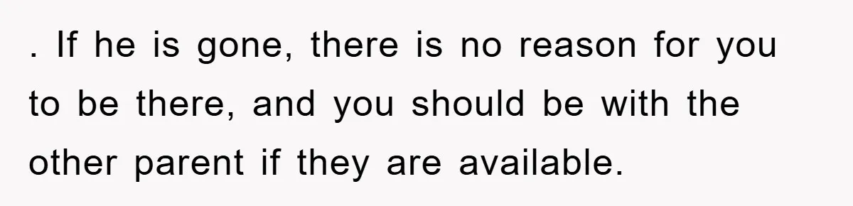 Dad's Out Of Town, 15-Year-Old Refuses To Stay With Affair Partner, Court Backs Yet She Fusses . If he is gone, there is no reason for you to be there, and you should be with the other parent if they are available.