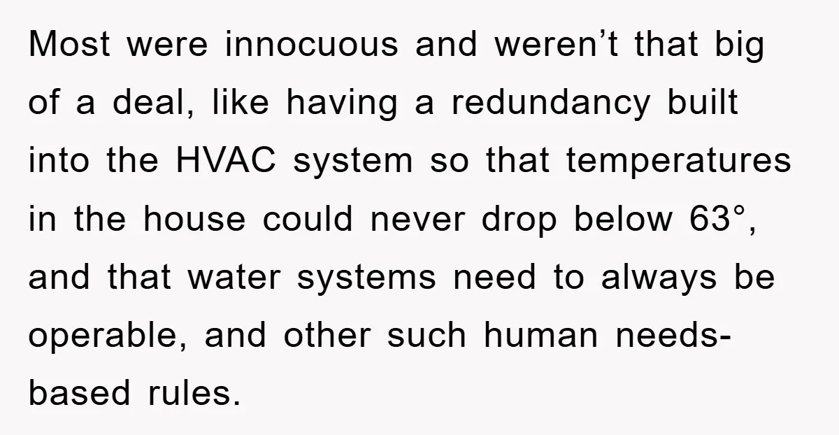 Most were innocuous and weren’t that big of a deal, like having a redundancy built into the HVAC system so that temperatures in the house could never drop below 63°,...
