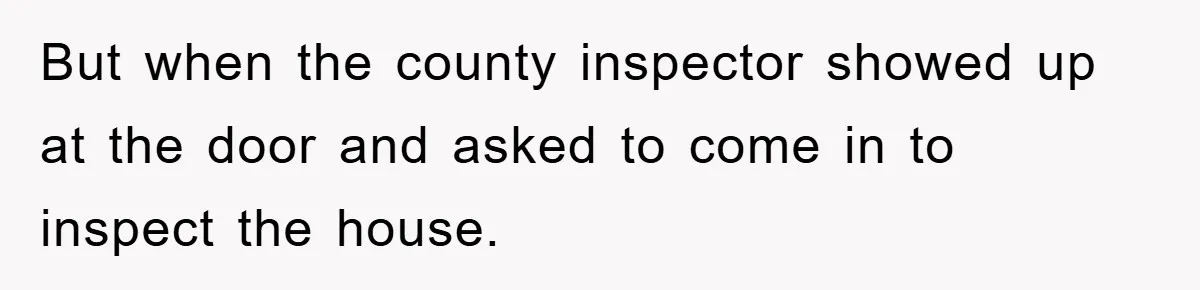 But when the county inspector showed up at the door and asked to come in to inspect the house.