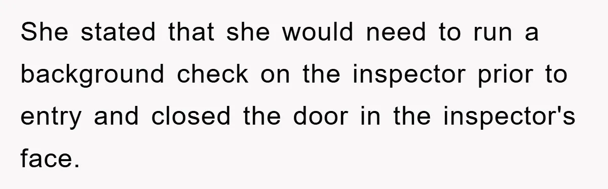 She stated that she would need to run a background check on the inspector prior to entry and closed the door in the inspector's face.