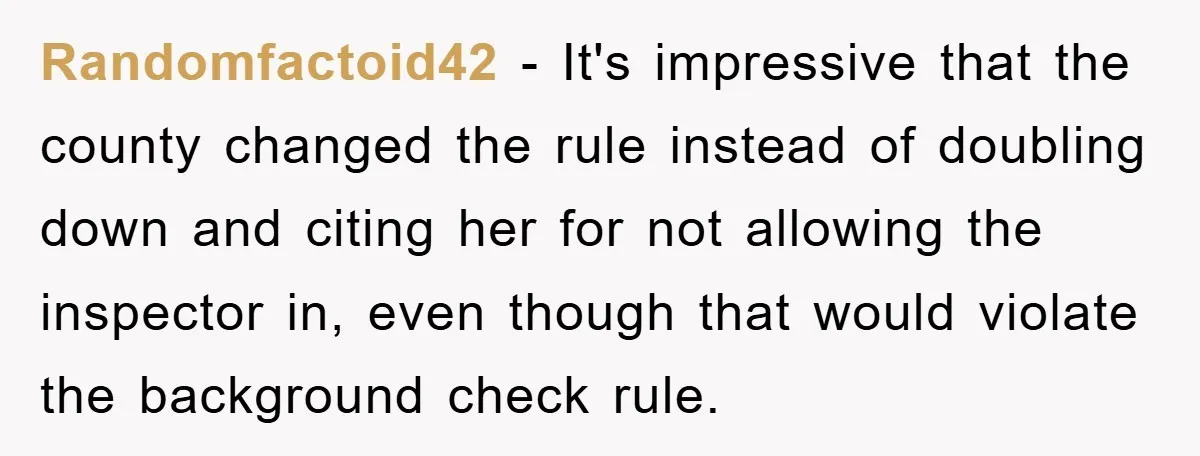 Randomfactoid42 − It's impressive that the county changed the rule instead of doubling down and citing her for not allowing the inspector in, even though that would violate the background...