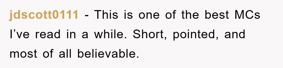 jdscott0111 − This is one of the best MCs I’ve read in a while. Short, pointed, and most of all believable.