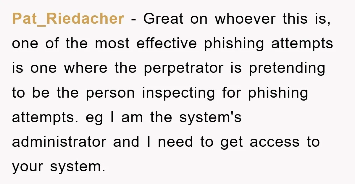Pat_Riedacher − Great on whoever this is, one of the most effective phishing attempts is one where the perpetrator is pretending to be the person inspecting for phishing attempts. eg...