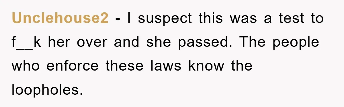 Unclehouse2 − I suspect this was a test to f__k her over and she passed. The people who enforce these laws know the loopholes.