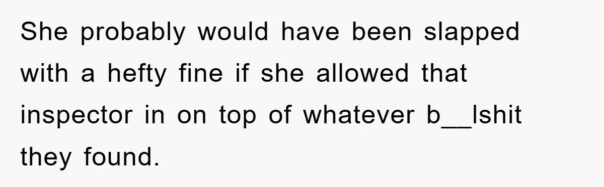 She probably would have been slapped with a hefty fine if she allowed that inspector in on top of whatever b__lshit they found.