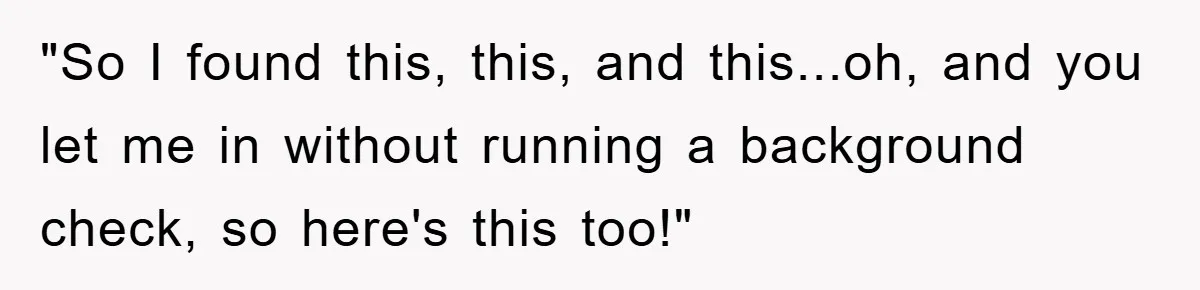 "So I found this, this, and this...oh, and you let me in without running a background check, so here's this too!"