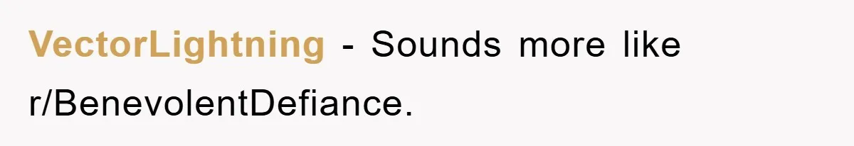 VectorLightning − Sounds more like r/BenevolentDefiance.
