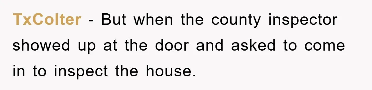 TxColter − But when the county inspector showed up at the door and asked to come in to inspect the house.