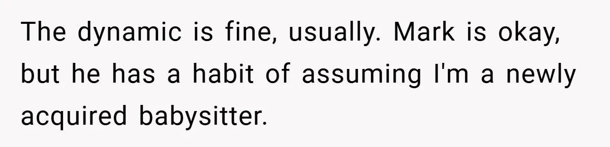 The dynamic is fine, usually. Mark is okay, but he has a habit of assuming I'm a newly acquired babysitter.