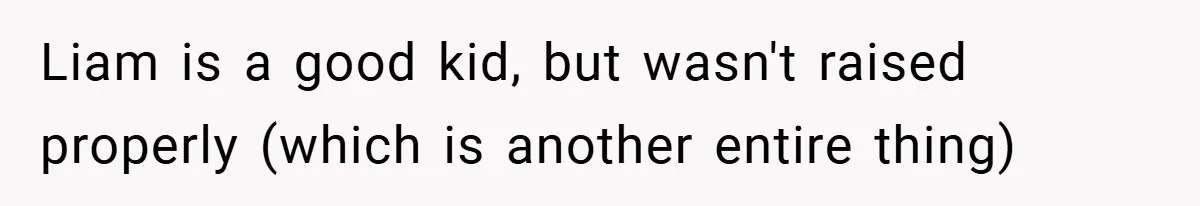 Liam is a good kid, but wasn't raised properly (which is another entire thing)