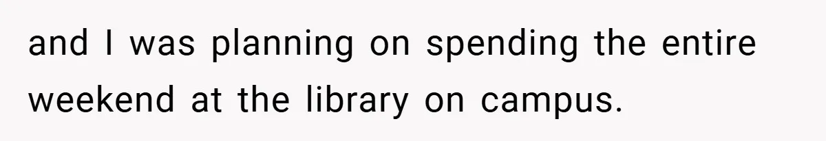and I was planning on spending the entire weekend at the library on campus.