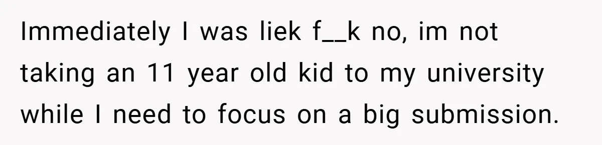 Immediately I was liek f__k no, im not taking an 11 year old kid to my university while I need to focus on a big submission.