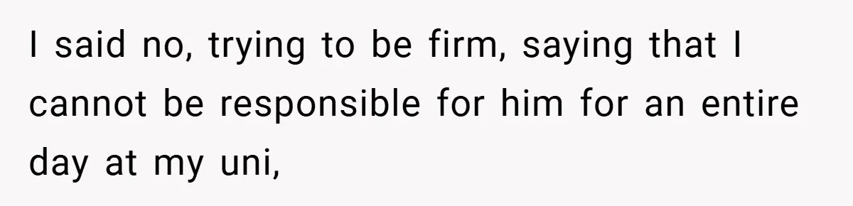 I said no, trying to be firm, saying that I cannot be responsible for him for an entire day at my uni,