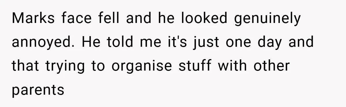 Marks face fell and he looked genuinely annoyed. He told me it's just one day and that trying to organise stuff with other parents