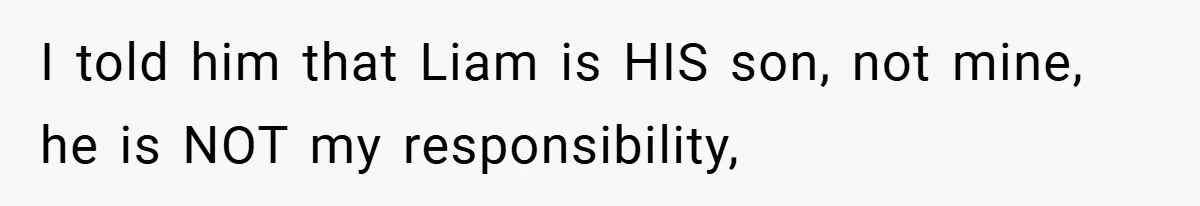 I told him that Liam is HIS son, not mine, he is NOT my responsibility,