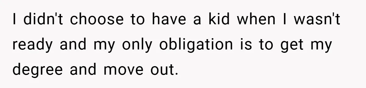I didn't choose to have a kid when I wasn't ready and my only obligation is to get my degree and move out.