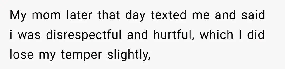 My mom later that day texted me and said i was disrespectful and hurtful, which I did lose my temper slightly,