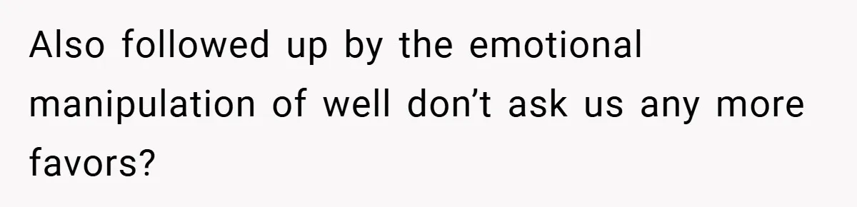 Also followed up by the emotional manipulation of well don’t ask us any more favors?