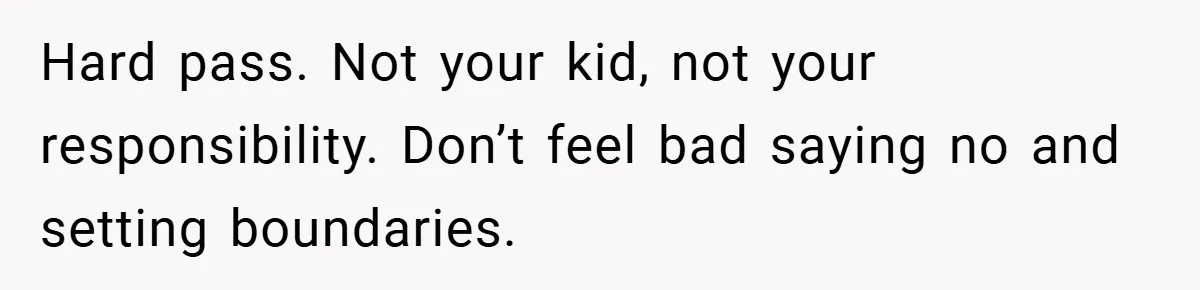 Hard pass. Not your kid, not your responsibility. Don’t feel bad saying no and setting boundaries.