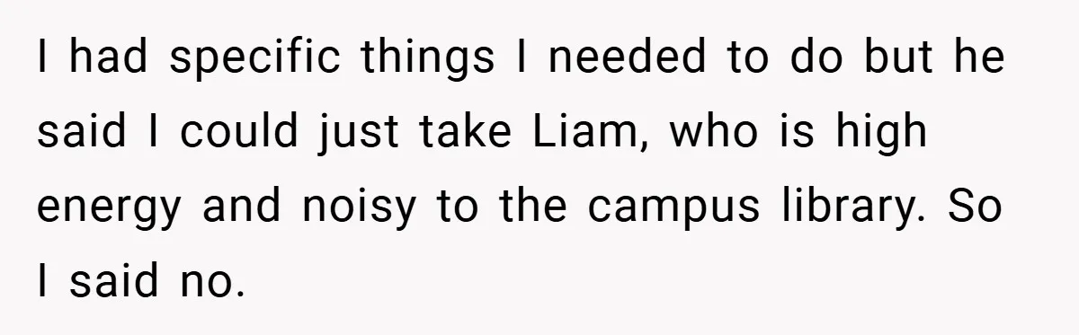 I had specific things I needed to do but he said I could just take Liam, who is high energy and noisy to the campus library. So I said no.