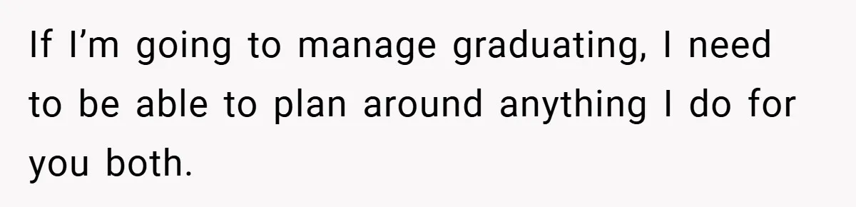 If I’m going to manage graduating, I need to be able to plan around anything I do for you both.