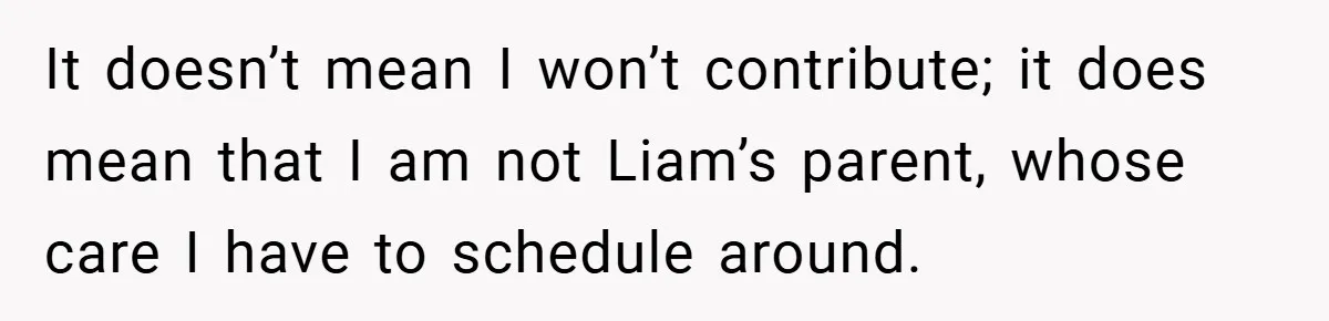 It doesn’t mean I won’t contribute; it does mean that I am not Liam’s parent, whose care I have to schedule around.