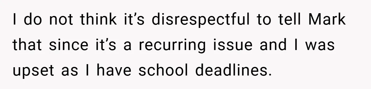 I do not think it’s disrespectful to tell Mark that since it’s a recurring issue and I was upset as I have school deadlines.