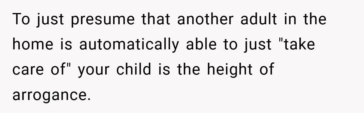 To just presume that another adult in the home is automatically able to just "take care of" your child is the height of arrogance.