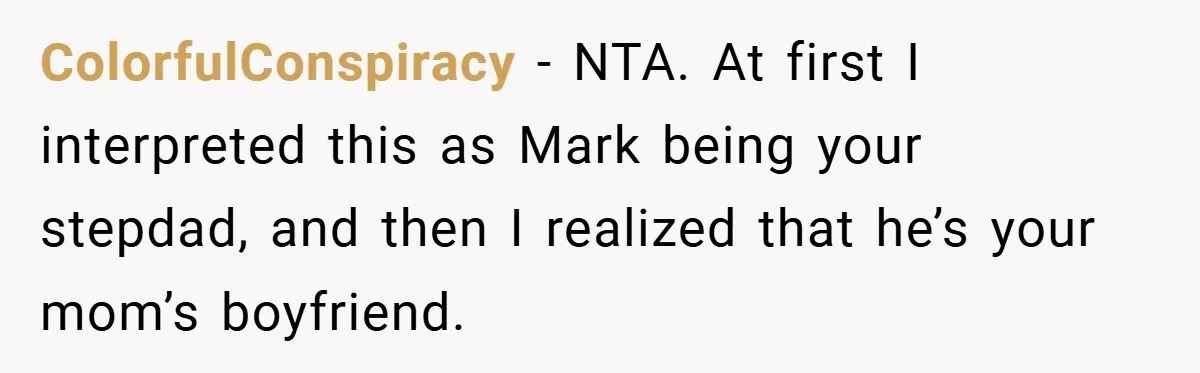 ColorfulConspiracy − NTA. At first I interpreted this as Mark being your stepdad, and then I realized that he’s your mom’s boyfriend.