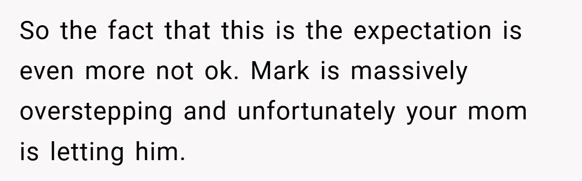 So the fact that this is the expectation is even more not ok. Mark is massively overstepping and unfortunately your mom is letting him.