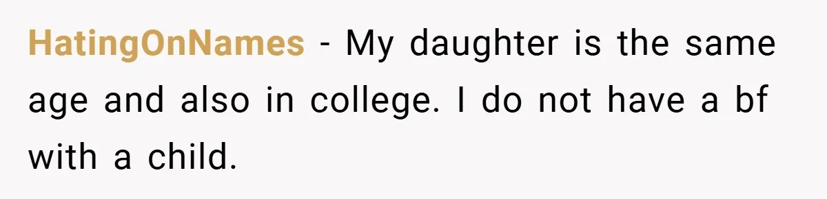 HatingOnNames − My daughter is the same age and also in college. I do not have a bf with a child.