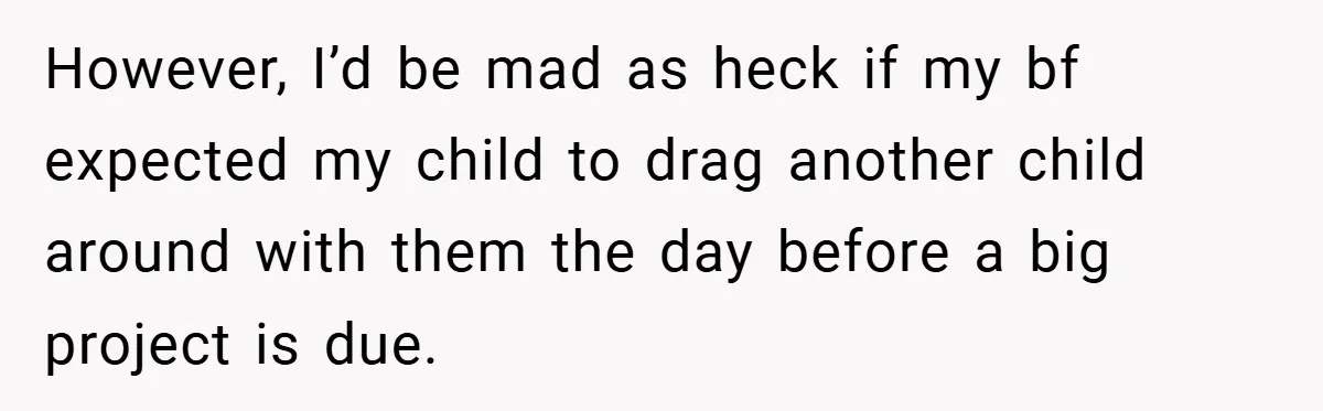 However, I’d be mad as heck if my bf expected my child to drag another child around with them the day before a big project is due.