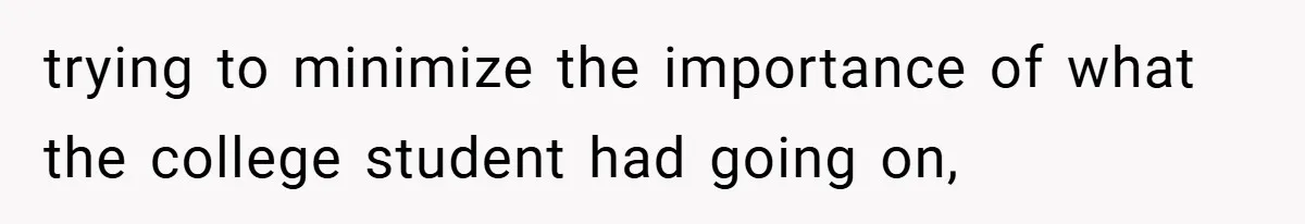 trying to minimize the importance of what the college student had going on,