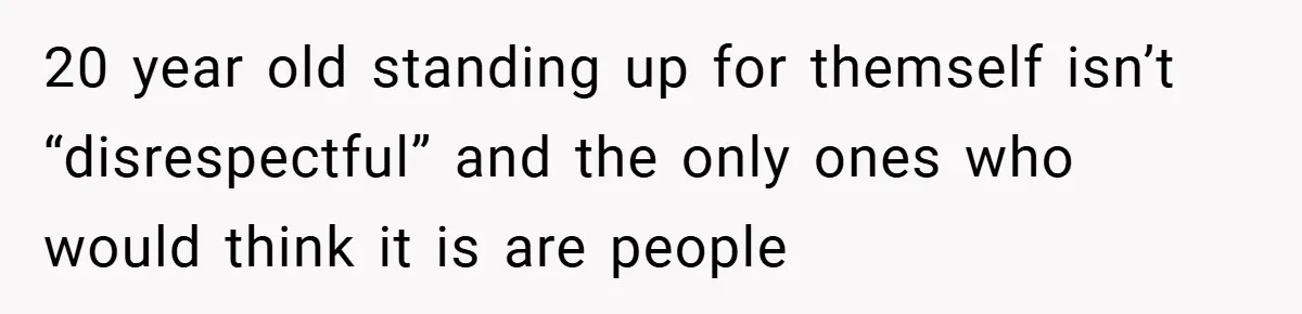 20 year old standing up for themself isn’t “disrespectful” and the only ones who would think it is are people