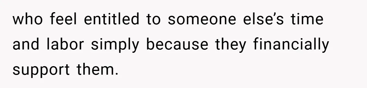 who feel entitled to someone else’s time and labor simply because they financially support them.