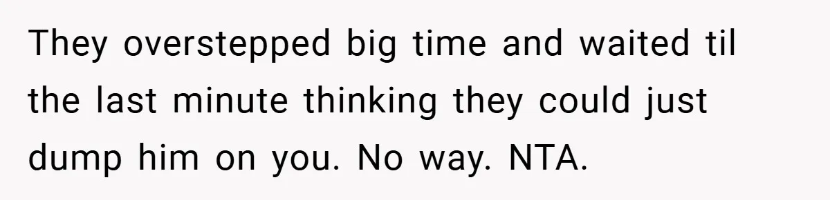 They overstepped big time and waited til the last minute thinking they could just dump him on you. No way. NTA.