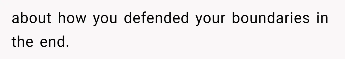 about how you defended your boundaries in the end.