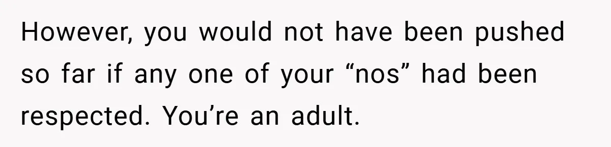 However, you would not have been pushed so far if any one of your “nos” had been respected. You’re an adult.
