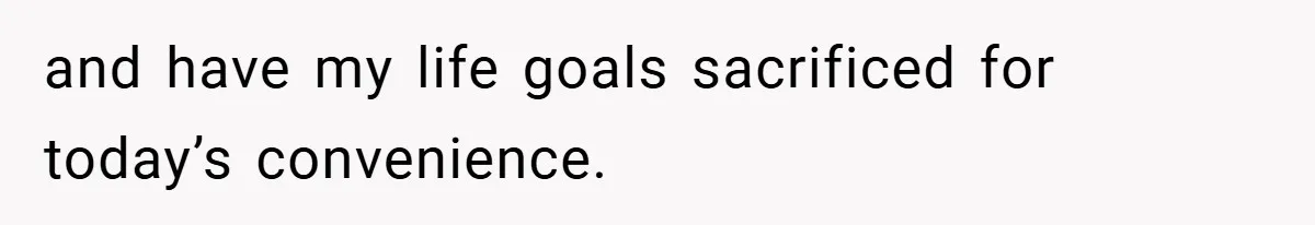 and have my life goals sacrificed for today’s convenience.