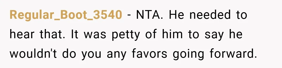 Regular_Boot_3540 − NTA. He needed to hear that. It was petty of him to say he wouldn't do you any favors going forward.