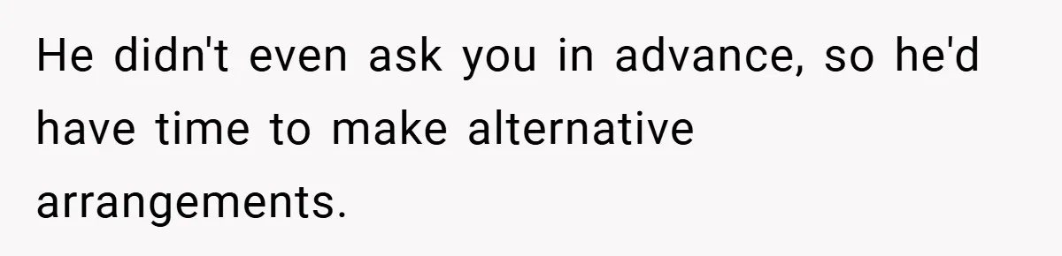 He didn't even ask you in advance, so he'd have time to make alternative arrangements.