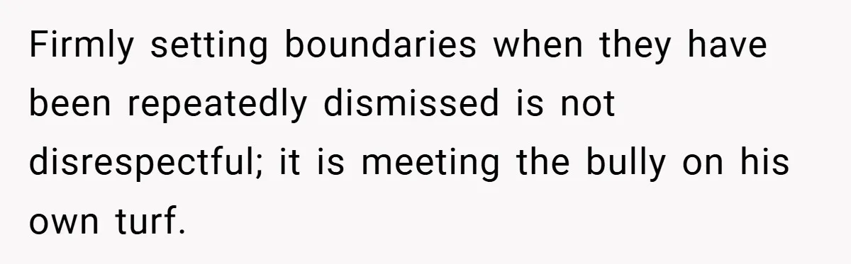 Firmly setting boundaries when they have been repeatedly dismissed is not disrespectful; it is meeting the bully on his own turf.