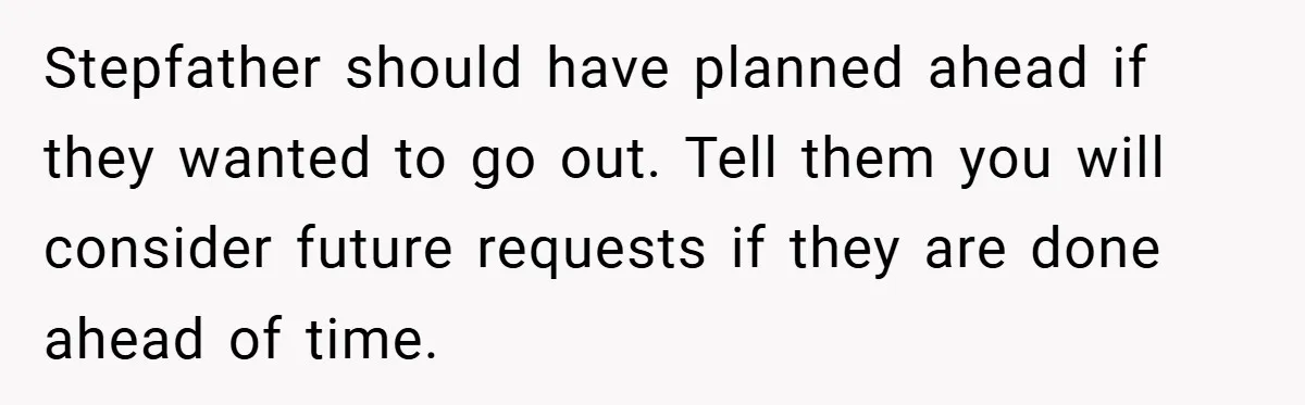 Stepfather should have planned ahead if they wanted to go out. Tell them you will consider future requests if they are done ahead of time.
