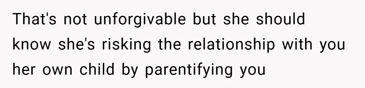 That's not unforgivable but she should know she's risking the relationship with you her own child by parentifying you