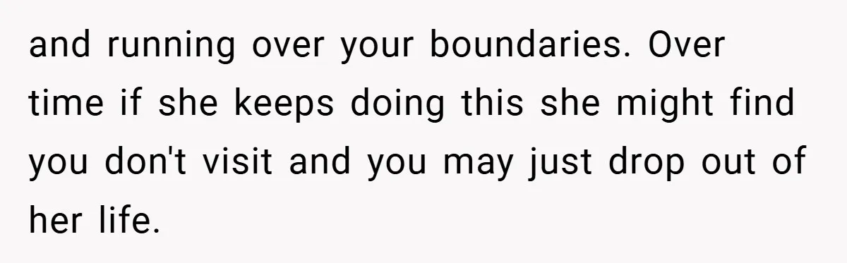 and running over your boundaries. Over time if she keeps doing this she might find you don't visit and you may just drop out of her life.