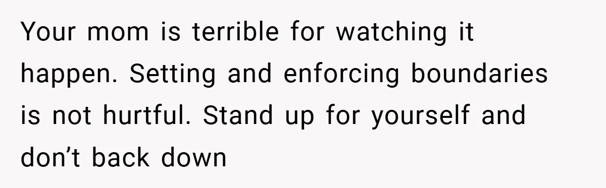 Your mom is terrible for watching it happen. Setting and enforcing boundaries is not hurtful. Stand up for yourself and don’t back down