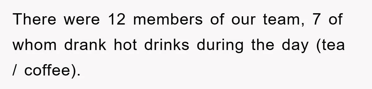 There were 12 members of our team, 7 of whom drank hot drinks during the day (tea / coffee).