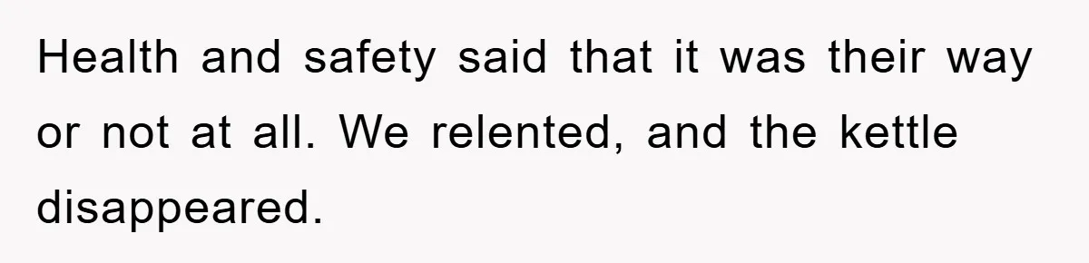 Health and safety said that it was their way or not at all. We relented, and the kettle disappeared.