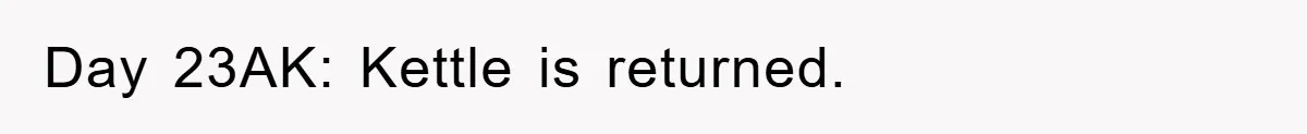 Day 23AK: Kettle is returned.
